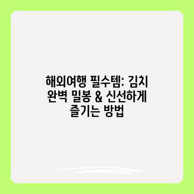 해외여행 필수템: 김치 완벽 밀봉 & 신선하게 즐기는 방법 해외여행 필수템: 김치 완벽 밀봉 & 신선하게 즐기는 방법
