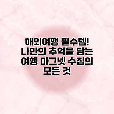 해외여행 필수템! 나만의 추억을 담는 여행 마그넷 수집의 모든 것 해외여행 필수템! 나만의 추억을 담는 여행 마그넷 수집의 모든 것