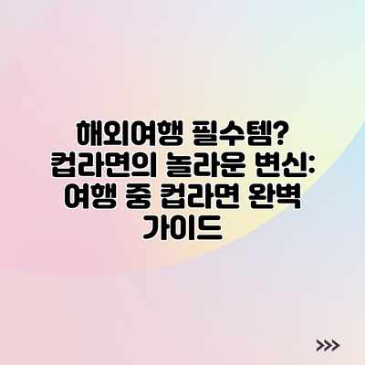 해외여행 필수템? 컵라면의 놀라운 변신: 여행 중 컵라면 완벽 가이드 해외여행 필수템? 컵라면의 놀라운 변신: 여행 중 컵라면 완벽 가이드