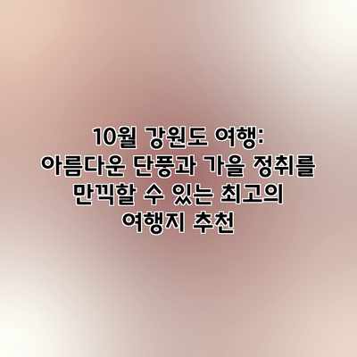 10월 강원도 여행: 아름다운 단풍과 가을 정취를 만끽할 수 있는 최고의 여행지 추천 10월 강원도 여행: 아름다운 단풍과 가을 정취를 만끽할 수 있는 최고의 여행지 추천