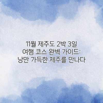 11월 제주도 2박 3일 여행 코스 완벽 가이드: 낭만 가득한 제주를 만나다 11월 제주도 2박 3일 여행 코스 완벽 가이드: 낭만 가득한 제주를 만나다