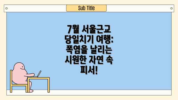 7월 서울근교 당일치기 여행: 폭염을 날리는 시원한 자연 속 피서!
