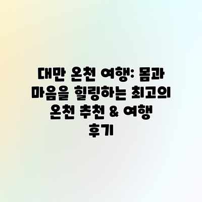 대만 온천 여행: 몸과 마음을 힐링하는 최고의 온천 추천 & 여행 후기
