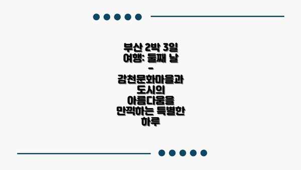 부산 2박 3일 여행: 둘째 날 - 감천문화마을과 도시의 아름다움을 만끽하는 특별한 하루