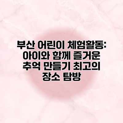 부산 어린이 체험활동: 아이와 함께 즐거운 추억 만들기 최고의 장소 탐방 부산 어린이 체험활동: 아이와 함께 즐거운 추억 만들기 최고의 장소 탐방