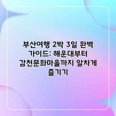 부산여행 2박 3일 완벽 가이드: 해운대부터 감천문화마을까지 알차게 즐기기 부산여행 2박 3일 완벽 가이드: 해운대부터 감천문화마을까지 알차게 즐기기