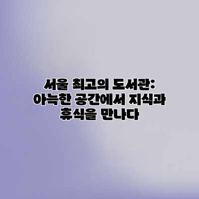 서울 최고의 도서관: 아늑한 공간에서 지식과 휴식을 만나다 서울 최고의 도서관: 아늑한 공간에서 지식과 휴식을 만나다