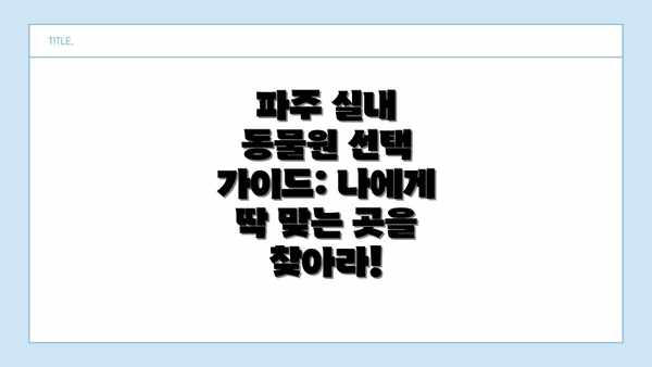 파주 실내 동물원 선택 가이드: 나에게 딱 맞는 곳을 찾아라!