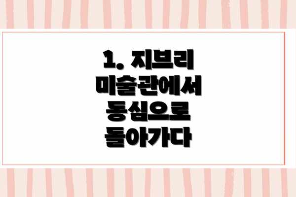 1. 지브리 미술관에서 동심으로 돌아가다