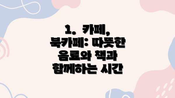 1.  카페, 북카페: 따뜻한 음료와 책과 함께하는 시간