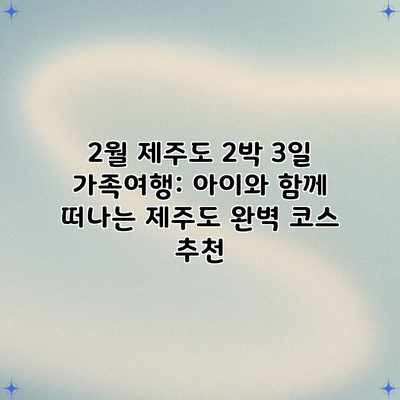 2월 제주도 2박 3일 가족여행: 아이와 함께 떠나는 제주도 완벽 코스 추천 2월 제주도 2박 3일 가족여행: 아이와 함께 떠나는 제주도 완벽 코스 추천