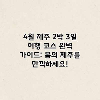 4월 제주 2박 3일 여행 코스 완벽 가이드: 봄의 제주를 만끽하세요! 4월 제주 2박 3일 여행 코스 완벽 가이드: 봄의 제주를 만끽하세요!