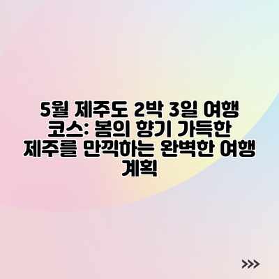 5월 제주도 2박 3일 여행 코스: 봄의 향기 가득한 제주를 만끽하는 완벽한 여행 계획 5월 제주도 2박 3일 여행 코스: 봄의 향기 가득한 제주를 만끽하는 완벽한 여행 계획