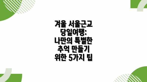 겨울 서울근교 당일여행: 나만의 특별한 추억 만들기 위한 5가지 팁