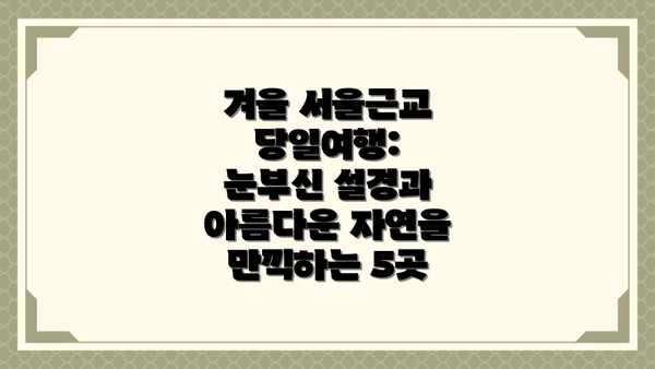 겨울 서울근교 당일여행: 눈부신 설경과 아름다운 자연을 만끽하는 5곳
