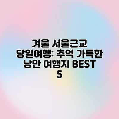 겨울 서울근교 당일여행: 추억 가득한 낭만 여행지 BEST 5