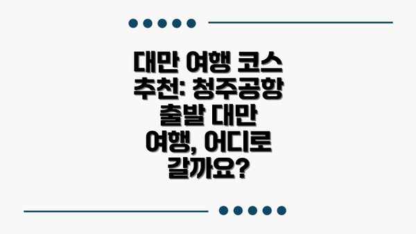 대만 여행 코스 추천: 청주공항 출발 대만 여행, 어디로 갈까요?