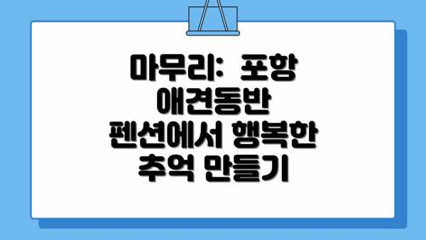 마무리:  포항 애견동반 펜션에서 행복한 추억 만들기