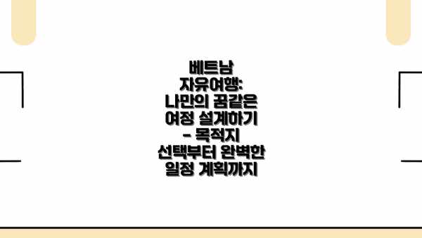 베트남 자유여행: 나만의 꿈같은 여정 설계하기 - 목적지 선택부터 완벽한 일정 계획까지