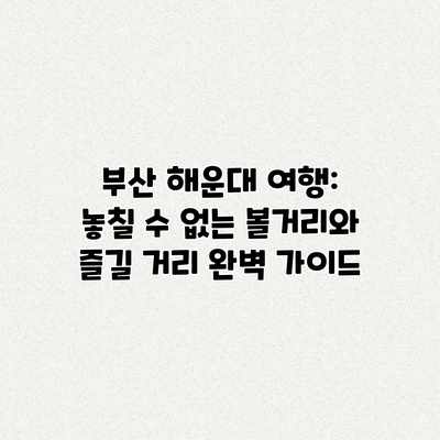부산 해운대 여행: 놓칠 수 없는 볼거리와 즐길 거리 완벽 가이드 부산 해운대 여행: 놓칠 수 없는 볼거리와 즐길 거리 완벽 가이드