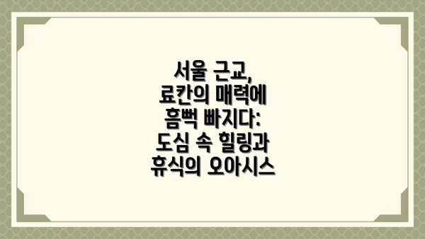 서울 근교, 료칸의 매력에 흠뻑 빠지다: 도심 속 힐링과 휴식의 오아시스