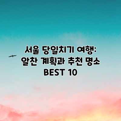 서울 당일치기 여행: 알찬 계획과 추천 명소 BEST 10 서울 당일치기 여행: 알찬 계획과 추천 명소 BEST 10
