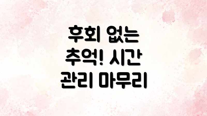 후회 없는 추억! 시간 관리 마무리